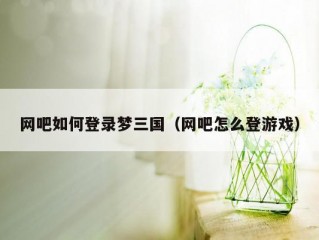 网吧如何登录梦三国（网吧怎么登游戏）