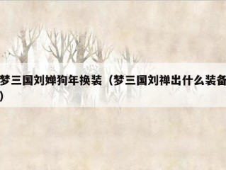 梦三国刘婵狗年换装（梦三国刘禅出什么装备）