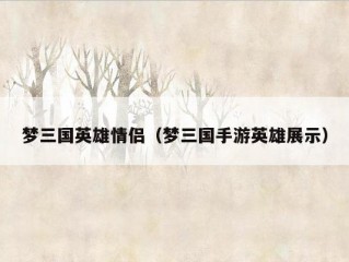 梦三国英雄情侣（梦三国手游英雄展示）