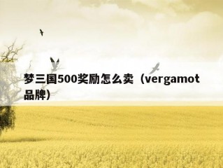 梦三国500奖励怎么卖（vergamot品牌）