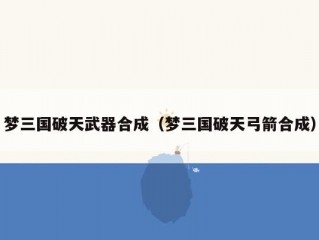梦三国破天武器合成（梦三国破天弓箭合成）