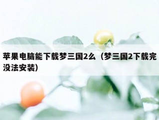 苹果电脑能下载梦三国2么（梦三国2下载完没法安装）