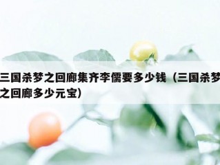 三国杀梦之回廊集齐李儒要多少钱（三国杀梦之回廊多少元宝）