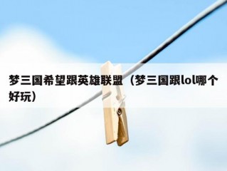 梦三国希望跟英雄联盟（梦三国跟lol哪个好玩）