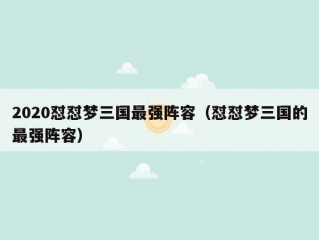 2020怼怼梦三国最强阵容（怼怼梦三国的最强阵容）