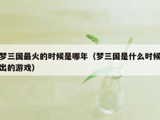 梦三国最火的时候是哪年（梦三国是什么时候出的游戏）