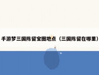 手游梦三国陈留宝图地点（三国陈留在哪里）