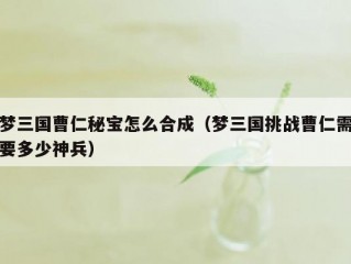 梦三国曹仁秘宝怎么合成（梦三国挑战曹仁需要多少神兵）