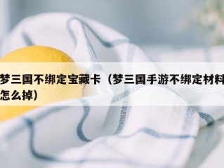 梦三国不绑定宝藏卡（梦三国手游不绑定材料怎么掉）