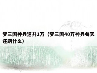 梦三国神兵速升1万（梦三国40万神兵每天还刷什么）