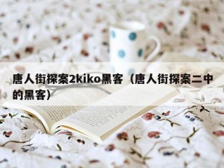 唐人街探案2kiko黑客（唐人街探案二中的黑客）