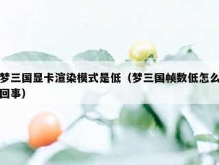 梦三国显卡渲染模式是低（梦三国帧数低怎么回事）