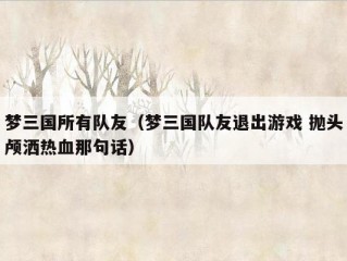 梦三国所有队友（梦三国队友退出游戏 抛头颅洒热血那句话）