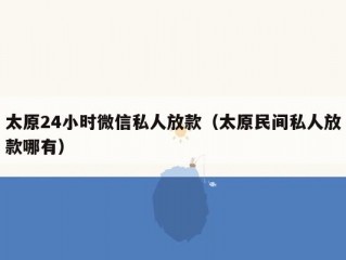 太原24小时微信私人放款（太原民间私人放款哪有）