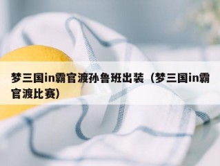 梦三国in霸官渡孙鲁班出装（梦三国in霸官渡比赛）