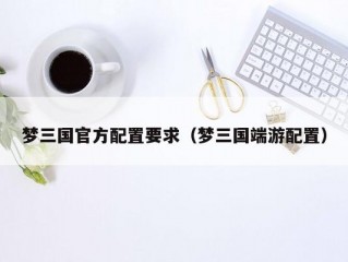 梦三国官方配置要求（梦三国端游配置）