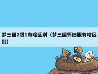 梦三国2跟1有啥区别（梦三国怀旧服有啥区别）