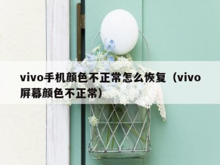 vivo手机颜色不正常怎么恢复（vivo屏幕颜色不正常）