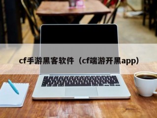 cf手游黑客软件（cf端游开黑app）