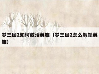 梦三国2如何激活英雄（梦三国2怎么解锁英雄）