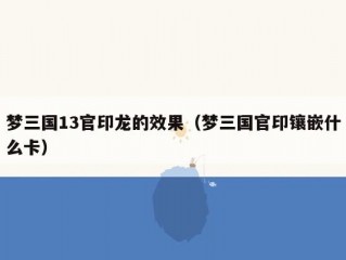 梦三国13官印龙的效果（梦三国官印镶嵌什么卡）