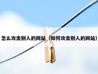 怎么攻击别人的网站（如何攻击别人的网站）