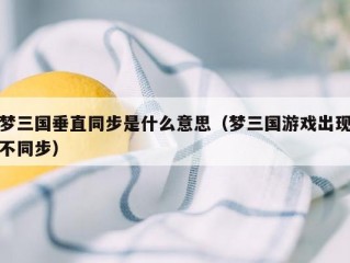 梦三国垂直同步是什么意思（梦三国游戏出现不同步）