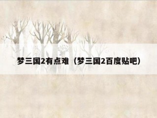 梦三国2有点难（梦三国2百度贴吧）