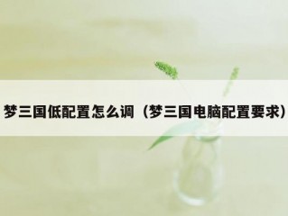 梦三国低配置怎么调（梦三国电脑配置要求）