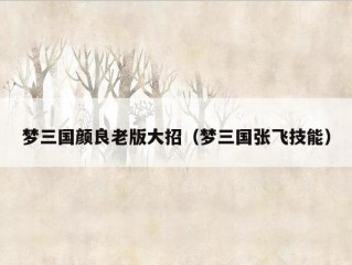 梦三国颜良老版大招（梦三国张飞技能）