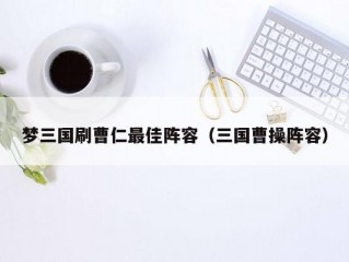 梦三国刷曹仁最佳阵容（三国曹操阵容）