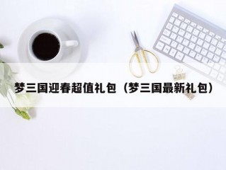 梦三国迎春超值礼包（梦三国最新礼包）