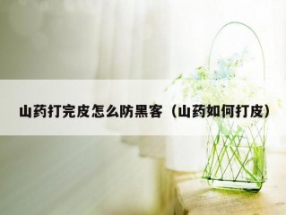 山药打完皮怎么防黑客（山药如何打皮）