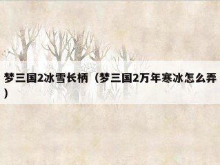 梦三国2冰雪长柄（梦三国2万年寒冰怎么弄）