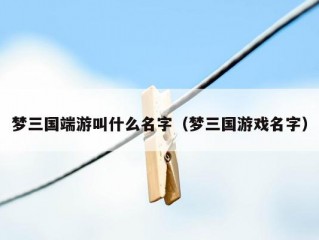 梦三国端游叫什么名字（梦三国游戏名字）