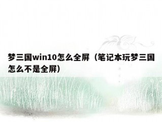 梦三国win10怎么全屏（笔记本玩梦三国怎么不是全屏）