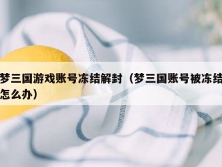 梦三国游戏账号冻结解封（梦三国账号被冻结怎么办）