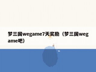 梦三国wegame7天奖励（梦三国wegame吧）