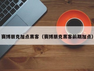 赛博朋克加点黑客（赛博朋克黑客前期加点）