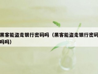 黑客能盗走银行密码吗（黑客能盗走银行密码吗吗）