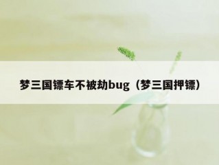 梦三国镖车不被劫bug（梦三国押镖）