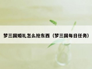 梦三国婚礼怎么抢东西（梦三国每日任务）