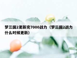 梦三国2更新完7000战力（梦三国2战力什么时候更新）