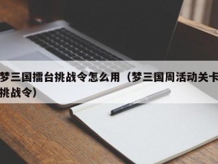 梦三国擂台挑战令怎么用（梦三国周活动关卡挑战令）