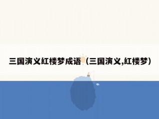 三国演义红楼梦成语（三国演义,红楼梦）