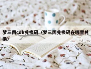 梦三国cdk兑换码（梦三国兑换码在哪里兑换）