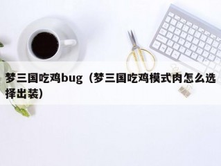 梦三国吃鸡bug（梦三国吃鸡模式肉怎么选择出装）