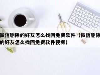 微信删除的好友怎么找回免费软件（微信删除的好友怎么找回免费软件视频）