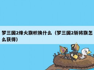 梦三国2烽火旗帜换什么（梦三国2斩将旗怎么获得）