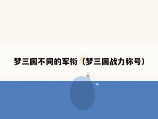 梦三国不同的军衔（梦三国战力称号）